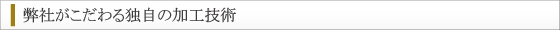 弊社がこだわる独自の加工技術